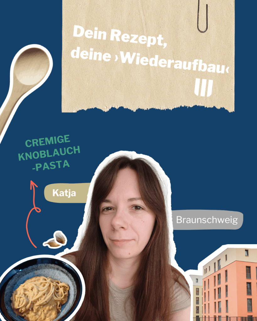 Eine Frau mit langen braunen Haaren ist in einer Collage mit einem Holzlöffel, cremiger Knoblauch-Pasta, modernen Gebäuden und einem deutschen Text zu sehen, der lautet: "Dein Rezept, dein Wiederaufbau", "Katja", "Braunschweig" und "Cremige Knoblauch-Pasta.".